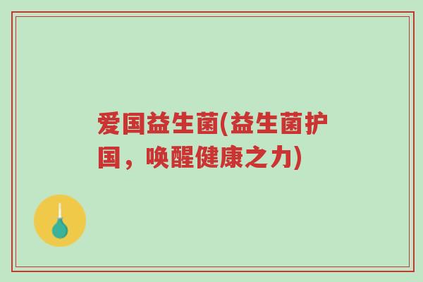 爱国益生菌(益生菌护国,唤醒健康之力)-第1张图片-超越 爱国益生菌(益生菌护国,唤醒健康之力)-第1张图片-超越
