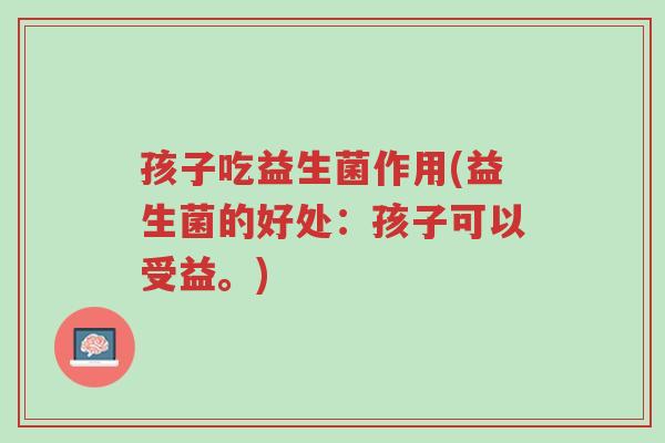 孩子吃益生菌作用(益生菌的好处:孩子可以受益。)-第1张图片-超越 孩子吃益生菌作用(益生菌的好处:孩子可以受益。)-第1张图片-超越