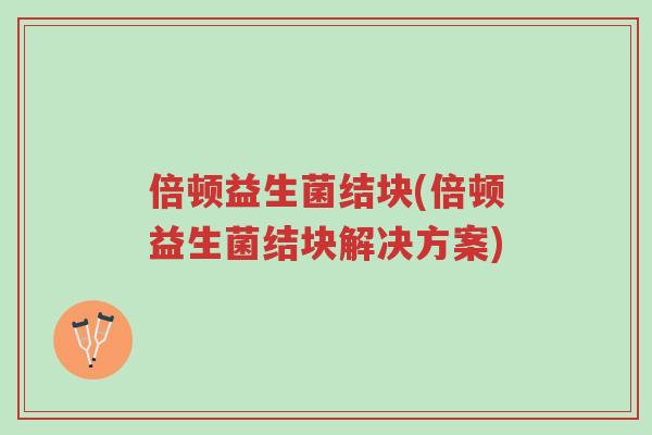 倍顿益生菌结块(倍顿益生菌结块解决方案)-第1张图片-超越 倍顿益生菌结块(倍顿益生菌结块解决方案)-第1张图片-超越