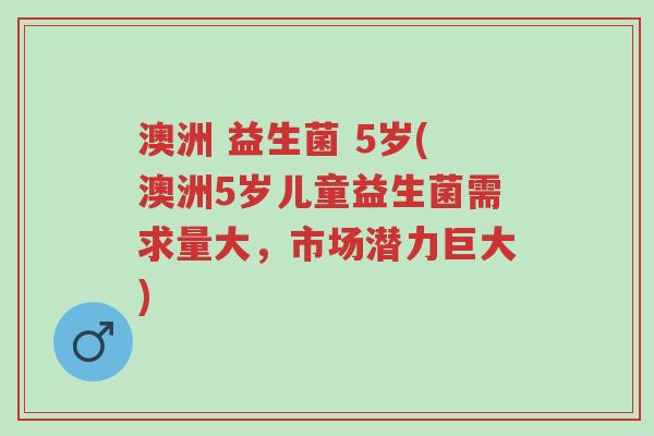 澳洲 益生菌 5岁(澳洲5岁儿童益生菌需求量大,市场潜力巨大)-第1张图片-超越 澳洲 益生菌 5岁(澳洲5岁儿童益生菌需求量大,市场潜力巨大)-第1张图片-超越