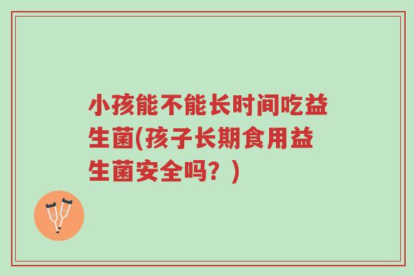 小孩能不能长时间吃益生菌(孩子长期食用益生菌安全吗?)-第1张图片-超越 小孩能不能长时间吃益生菌(孩子长期食用益生菌安全吗?)-第1张图片-超越