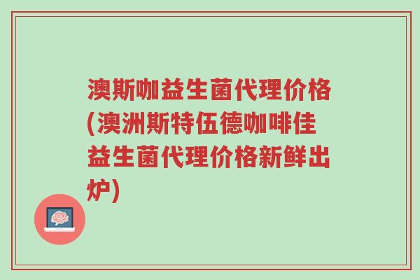 澳斯咖益生菌代理价格(澳洲斯特伍德咖啡佳益生菌代理价格新鲜出炉)-第1张图片-超越 澳斯咖益生菌代理价格(澳洲斯特伍德咖啡佳益生菌代理价格新鲜出炉)-第1张图片-超越