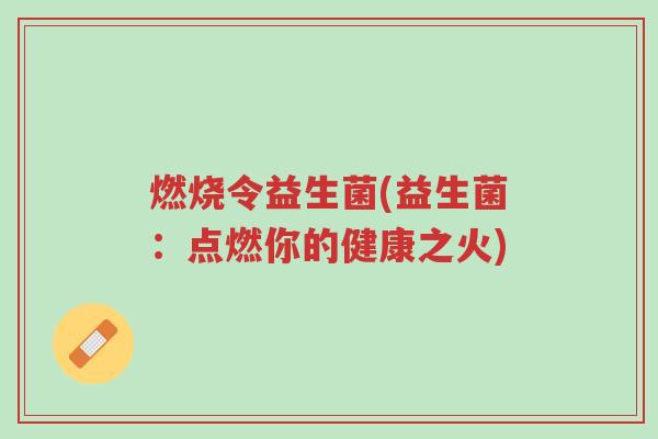 燃烧令益生菌(益生菌:点燃你的健康之火)-第1张图片-超越 燃烧令益生菌(益生菌:点燃你的健康之火)-第1张图片-超越