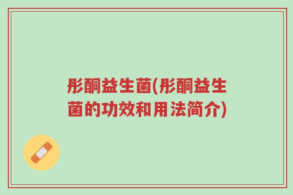 彤酮益生菌(彤酮益生菌的功效和用法简介)-第1张图片-超越 彤酮益生菌(彤酮益生菌的功效和用法简介)-第1张图片-超越