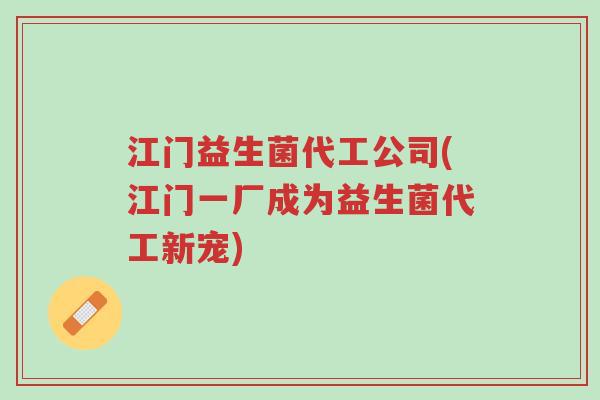 江门益生菌代工公司(江门一厂成为益生菌代工新宠)-第1张图片-超越