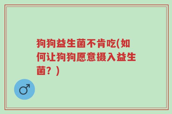 狗狗益生菌不肯吃(如何让狗狗愿意摄入益生菌?)-第1张图片-超越 狗狗益生菌不肯吃(如何让狗狗愿意摄入益生菌?)-第1张图片-超越