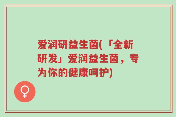 爱润研益生菌(「全新研发」爱润益生菌,专为你的健康呵护)-第1张图片-超越 爱润研益生菌(「全新研发」爱润益生菌,专为你的健康呵护)-第1张图片-超越