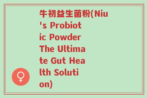 牛初益生菌粉(Niu's Probiotic Powder The Ultimate Gut Health Solution)-第1张图片-超越 牛初益生菌粉(Niu's Probiotic Powder The Ultimate Gut Health Solution)-第1张图片-超越