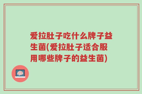 爱拉肚子吃什么牌子益生菌(爱拉肚子适合服用哪些牌子的益生菌)-第1张图片-超越 爱拉肚子吃什么牌子益生菌(爱拉肚子适合服用哪些牌子的益生菌)-第1张图片-超越