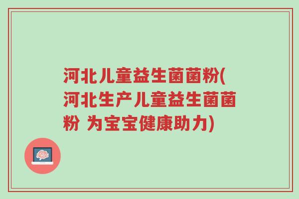 河北儿童益生菌菌粉(河北生产儿童益生菌菌粉 为宝宝健康助力)-第1张图片-超越 河北儿童益生菌菌粉(河北生产儿童益生菌菌粉 为宝宝健康助力)-第1张图片-超越