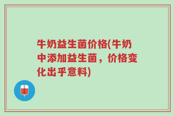 牛奶益生菌价格(牛奶中添加益生菌，价格变化出乎意料)-第1张图片-超越
