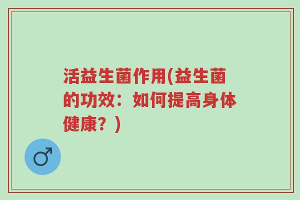 活益生菌作用(益生菌的功效:如何提高身体健康?)-第1张图片-超越 活益生菌作用(益生菌的功效:如何提高身体健康?)-第1张图片-超越