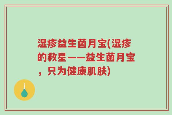 湿疹益生菌月宝(湿疹的救星——益生菌月宝,只为健康肌肤)-第1张图片-超越 湿疹益生菌月宝(湿疹的救星——益生菌月宝,只为健康肌肤)-第1张图片-超越