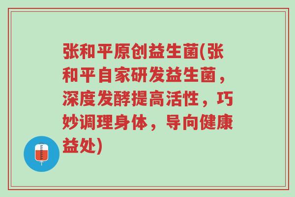 张和平原创益生菌(张和平自家研发益生菌,深度发酵提高活性,巧妙调理身体,导向健康益处)-第1张图片-超越 张和平原创益生菌(张和平自家研发益生菌,深度发酵提高活性,巧妙调理身体,导向健康益处)-第1张图片-超越