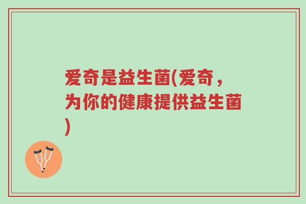 爱奇是益生菌(爱奇,为你的健康提供益生菌)-第1张图片-超越 爱奇是益生菌(爱奇,为你的健康提供益生菌)-第1张图片-超越