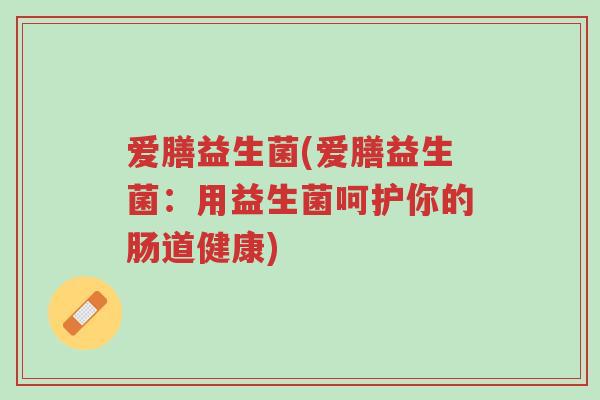 爱膳益生菌(爱膳益生菌:用益生菌呵护你的肠道健康)-第1张图片-超越 爱膳益生菌(爱膳益生菌:用益生菌呵护你的肠道健康)-第1张图片-超越