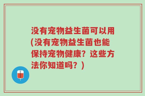 没有宠物益生菌可以用(没有宠物益生菌也能保持宠物健康?这些方法你知道吗?)-第1张图片-超越 没有宠物益生菌可以用(没有宠物益生菌也能保持宠物健康?这些方法你知道吗?)-第1张图片-超越