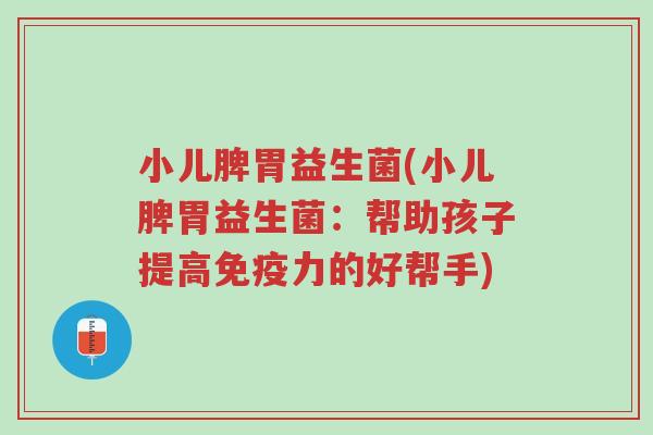 小儿脾胃益生菌(小儿脾胃益生菌:帮助孩子提高免疫力的好帮手)-第1张图片-超越 小儿脾胃益生菌(小儿脾胃益生菌:帮助孩子提高免疫力的好帮手)-第1张图片-超越