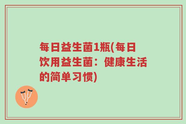 每日益生菌1瓶(每日饮用益生菌:健康生活的简单习惯)-第1张图片-超越 每日益生菌1瓶(每日饮用益生菌:健康生活的简单习惯)-第1张图片-超越
