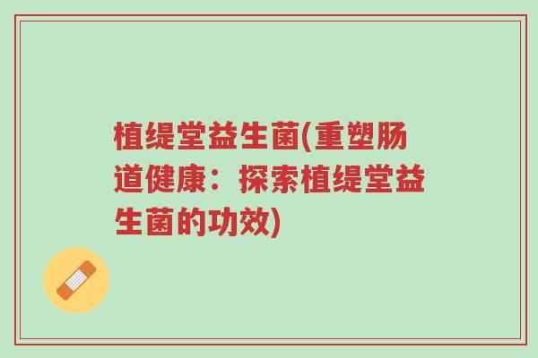 植缇堂益生菌(重塑肠道健康:探索植缇堂益生菌的功效)-第1张图片-超越 植缇堂益生菌(重塑肠道健康:探索植缇堂益生菌的功效)-第1张图片-超越