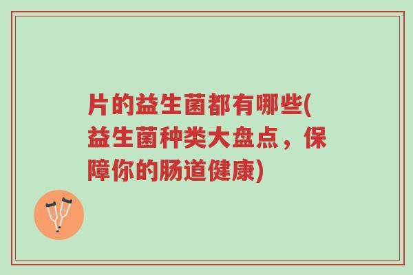 片的益生菌都有哪些(益生菌种类大盘点,保障你的肠道健康)-第1张图片-超越 片的益生菌都有哪些(益生菌种类大盘点,保障你的肠道健康)-第1张图片-超越