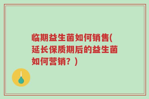 临期益生菌如何销售(延长保质期后的益生菌如何营销？)-第1张图片-超越