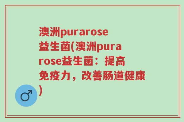 澳洲purarose益生菌(澳洲purarose益生菌：提高免疫力，改善肠道健康)-第1张图片-超越