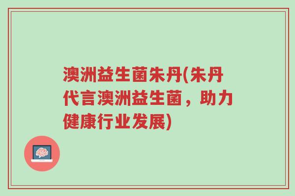 澳洲益生菌朱丹(朱丹代言澳洲益生菌，助力健康行业发展)-第1张图片-超越