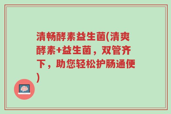 清畅酵素益生菌(清爽酵素+益生菌,双管齐下,助您轻松护肠通便)-第1张图片-超越 清畅酵素益生菌(清爽酵素+益生菌,双管齐下,助您轻松护肠通便)-第1张图片-超越