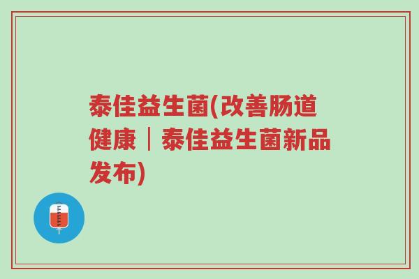 泰佳益生菌(改善肠道健康│泰佳益生菌新品发布)-第1张图片-超越 泰佳益生菌(改善肠道健康│泰佳益生菌新品发布)-第1张图片-超越