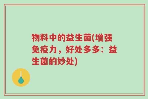物料中的益生菌(增强免疫力，好处多多：益生菌的妙处)-第1张图片-超越