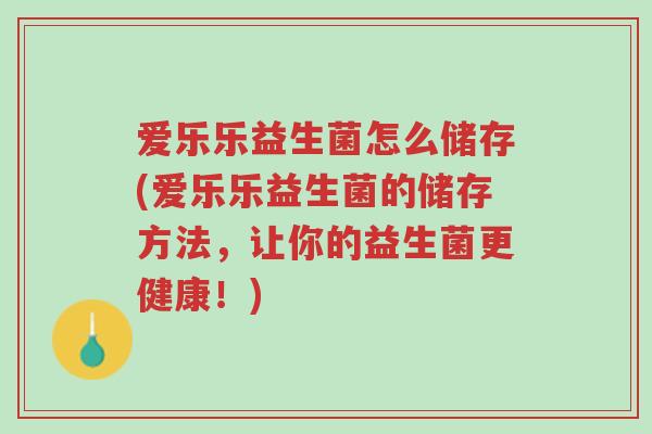 爱乐乐益生菌怎么储存(爱乐乐益生菌的储存方法,让你的益生菌更健康!)-第1张图片-超越 爱乐乐益生菌怎么储存(爱乐乐益生菌的储存方法,让你的益生菌更健康!)-第1张图片-超越