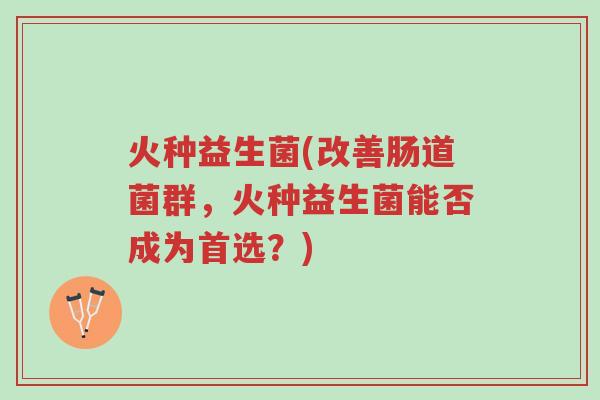 火种益生菌(改善肠道菌群,火种益生菌能否成为首选?)-第1张图片-超越 火种益生菌(改善肠道菌群,火种益生菌能否成为首选?)-第1张图片-超越