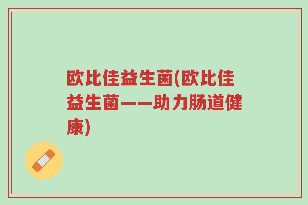 欧比佳益生菌(欧比佳益生菌——助力肠道健康)-第1张图片-超越 欧比佳益生菌(欧比佳益生菌——助力肠道健康)-第1张图片-超越