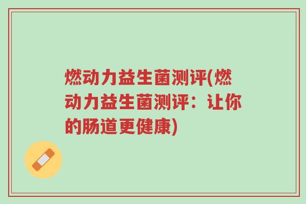 燃动力益生菌测评(燃动力益生菌测评:让你的肠道更健康)-第1张图片-超越 燃动力益生菌测评(燃动力益生菌测评:让你的肠道更健康)-第1张图片-超越