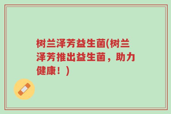树兰泽芳益生菌(树兰泽芳推出益生菌,助力健康!)-第1张图片-超越 树兰泽芳益生菌(树兰泽芳推出益生菌,助力健康!)-第1张图片-超越