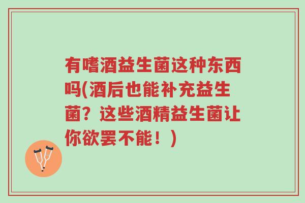 有嗜酒益生菌这种东西吗(酒后也能补充益生菌?这些酒精益生菌让你欲罢不能!)-第1张图片-超越 有嗜酒益生菌这种东西吗(酒后也能补充益生菌?这些酒精益生菌让你欲罢不能!)-第1张图片-超越