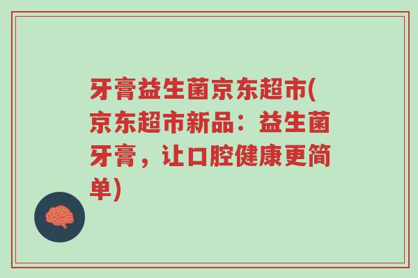 牙膏益生菌京东超市(京东超市新品：益生菌牙膏，让口腔健康更简单)-第1张图片-超越