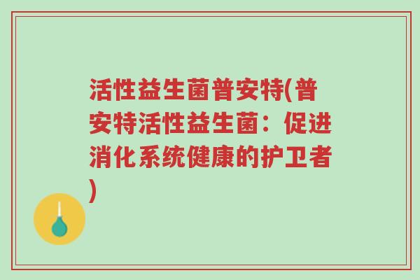 活性益生菌普安特(普安特活性益生菌:促进消化系统健康的护卫者)-第1张图片-超越 活性益生菌普安特(普安特活性益生菌:促进消化系统健康的护卫者)-第1张图片-超越