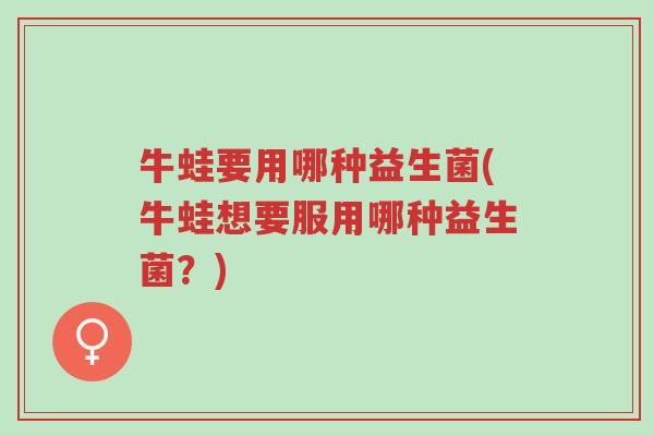 牛蛙要用哪种益生菌(牛蛙想要服用哪种益生菌?)-第1张图片-超越 牛蛙要用哪种益生菌(牛蛙想要服用哪种益生菌?)-第1张图片-超越