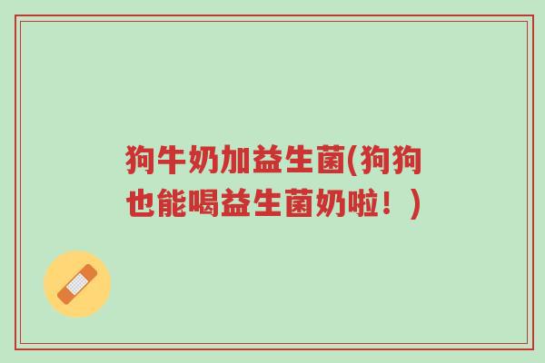 狗牛奶加益生菌(狗狗也能喝益生菌奶啦！)-第1张图片-超越