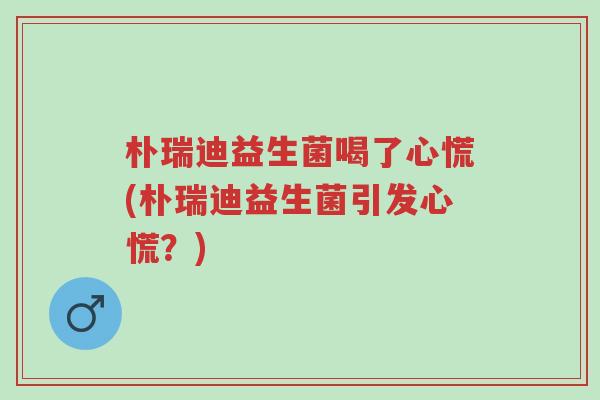 朴瑞迪益生菌喝了心慌(朴瑞迪益生菌引发心慌？)-第1张图片-超越