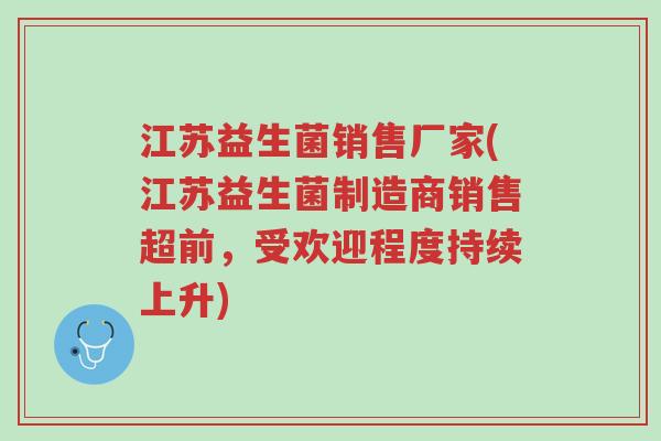 江苏益生菌销售厂家(江苏益生菌制造商销售超前，受欢迎程度持续上升)-第1张图片-超越