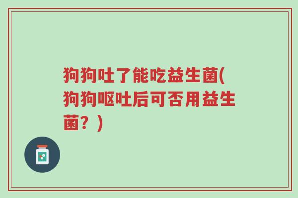 狗狗吐了能吃益生菌(狗狗呕吐后可否用益生菌?)-第1张图片-超越 狗狗吐了能吃益生菌(狗狗呕吐后可否用益生菌?)-第1张图片-超越