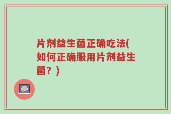 片剂益生菌正确吃法(如何正确服用片剂益生菌?)-第1张图片-超越 片剂益生菌正确吃法(如何正确服用片剂益生菌?)-第1张图片-超越