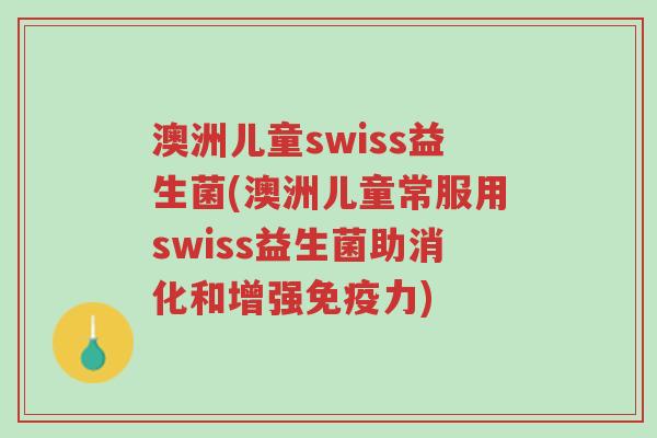澳洲儿童swiss益生菌(澳洲儿童常服用swiss益生菌助消化和增强免疫力)-第1张图片-超越