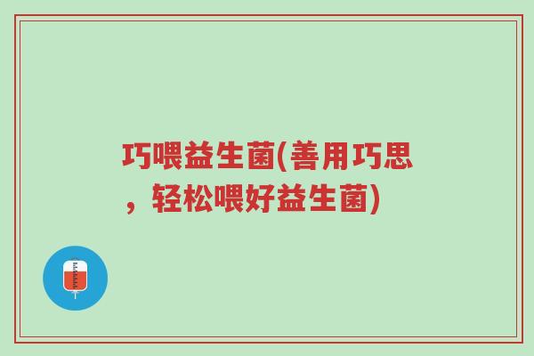 巧喂益生菌(善用巧思，轻松喂好益生菌)-第1张图片-超越