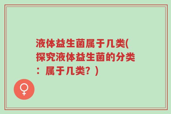 液体益生菌属于几类(探究液体益生菌的分类:属于几类?)-第1张图片-超越 液体益生菌属于几类(探究液体益生菌的分类:属于几类?)-第1张图片-超越