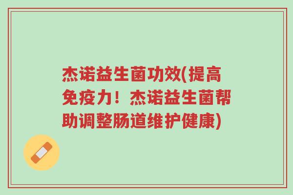杰诺益生菌功效(提高免疫力!杰诺益生菌帮助调整肠道维护健康)-第1张图片-超越 杰诺益生菌功效(提高免疫力!杰诺益生菌帮助调整肠道维护健康)-第1张图片-超越