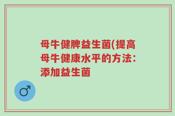 母牛健脾益生菌(提高母牛健康水平的方法：添加益生菌-第1张图片-超越